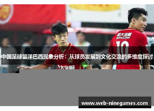 中国足球留洋巴西现象分析：从球员发展到文化交流的多维度探讨