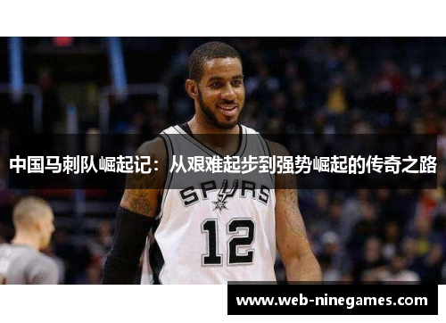 中国马刺队崛起记：从艰难起步到强势崛起的传奇之路