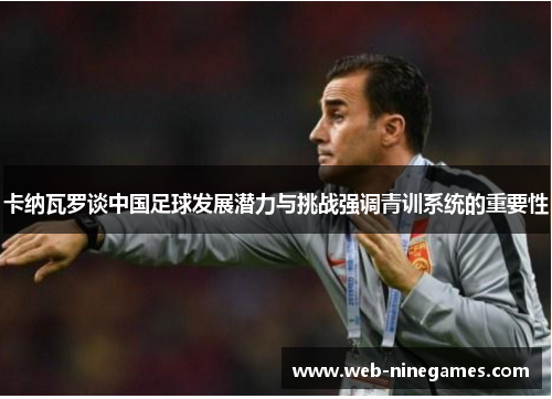 卡纳瓦罗谈中国足球发展潜力与挑战强调青训系统的重要性